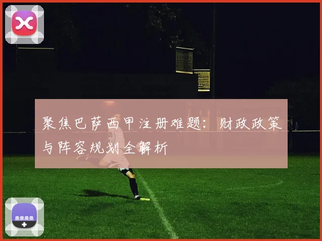 聚焦巴萨西甲注册难题：财政政策与阵容规划全解析