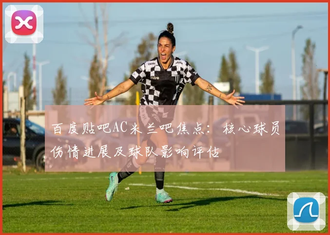 百度贴吧AC米兰吧焦点:核心球员伤情进展及球队影响评估