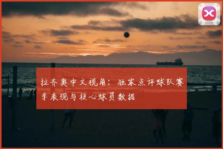 拉齐奥中文视角：独家点评球队赛季表现与核心球员数据