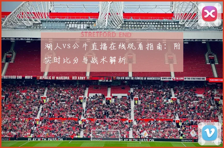 湖人vs公牛直播在线观看指南：附实时比分与战术解析