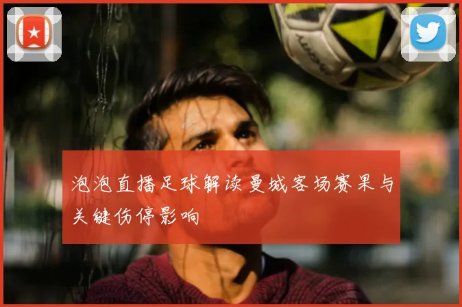 泡泡直播足球解读曼城客场赛果与关键伤停影响