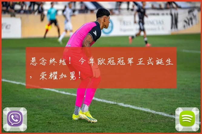 悬念终结！今年欧冠冠军正式诞生，荣耀加冕！