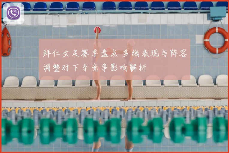 拜仁女足赛季盘点 多线表现与阵容调整对下季竞争影响解析