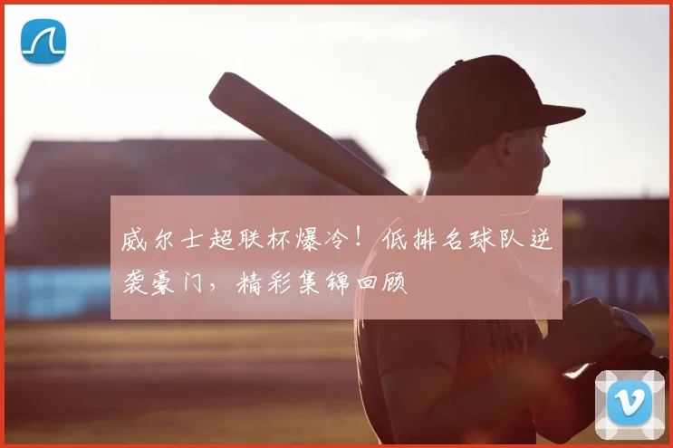 威尔士超联杯爆冷！低排名球队逆袭豪门，精彩集锦回顾