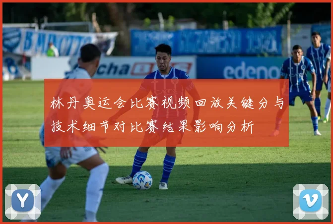 林丹奥运会比赛视频回放关键分与技术细节对比赛结果影响分析