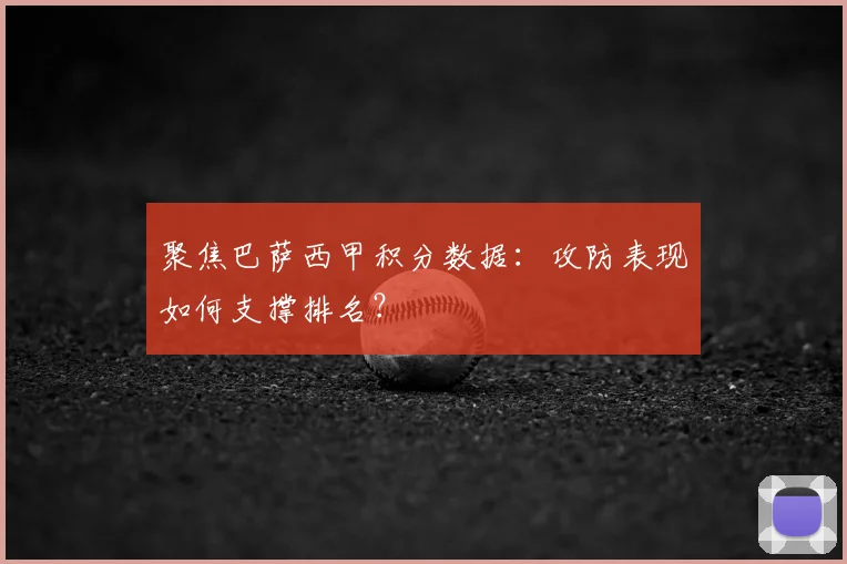 聚焦巴萨西甲积分数据：攻防表现如何支撑排名？