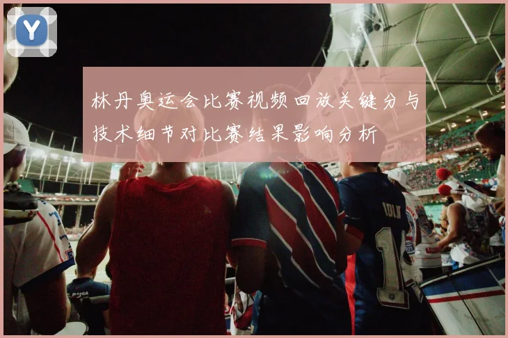 林丹奥运会比赛视频回放关键分与技术细节对比赛结果影响分析