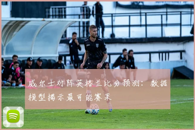 威尔士对阵英格兰比分预测：数据模型揭示最可能赛果