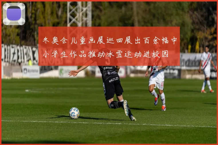 冬奥会儿童画展巡回展出百余幅中小学生作品推动冰雪运动进校园