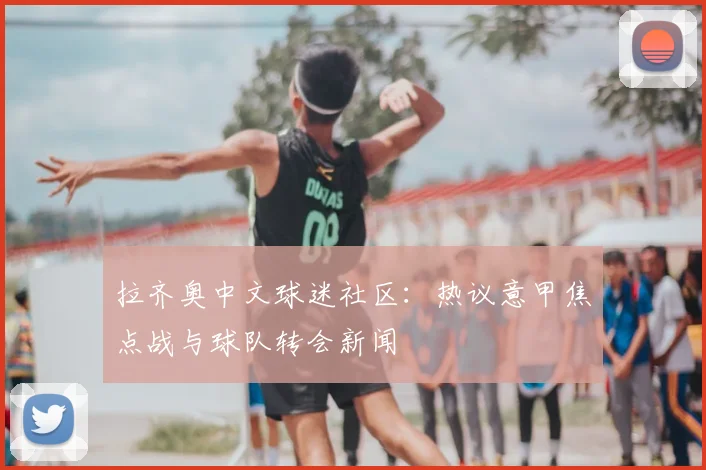 拉齐奥中文球迷社区：热议意甲焦点战与球队转会新闻