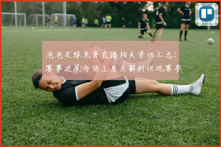 泡泡足球免费直播相关资讯汇总：赛事进展与场上看点解析供观赛参考