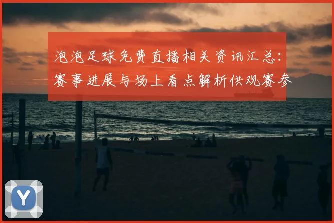 泡泡足球免费直播相关资讯汇总：赛事进展与场上看点解析供观赛参考