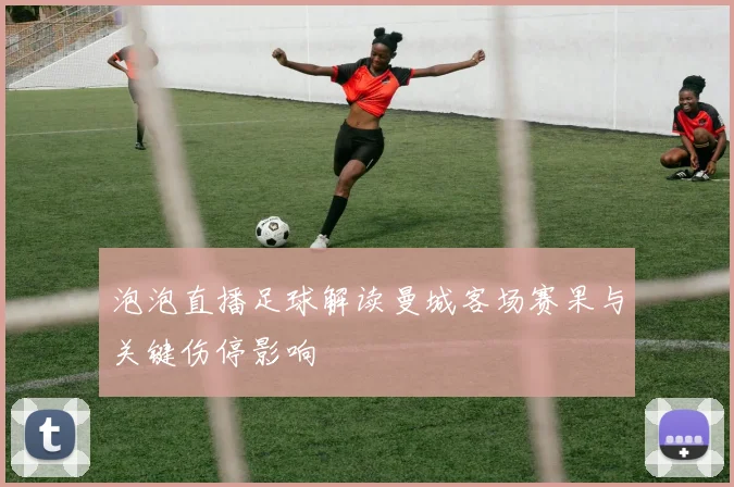 泡泡直播足球解读曼城客场赛果与关键伤停影响