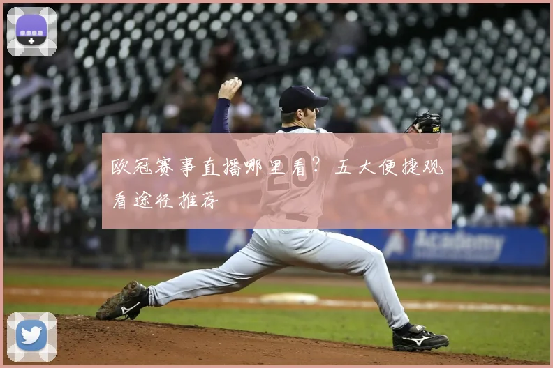 欧冠赛事直播哪里看？五大便捷观看途径推荐