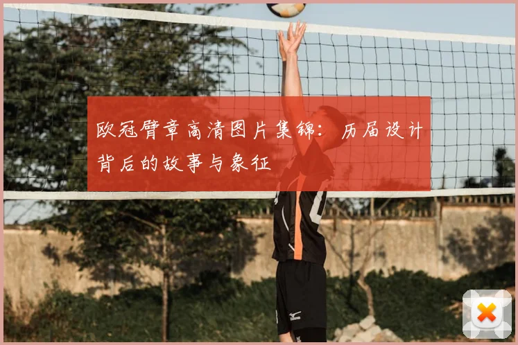 欧冠臂章高清图片集锦：历届设计背后的故事与象征