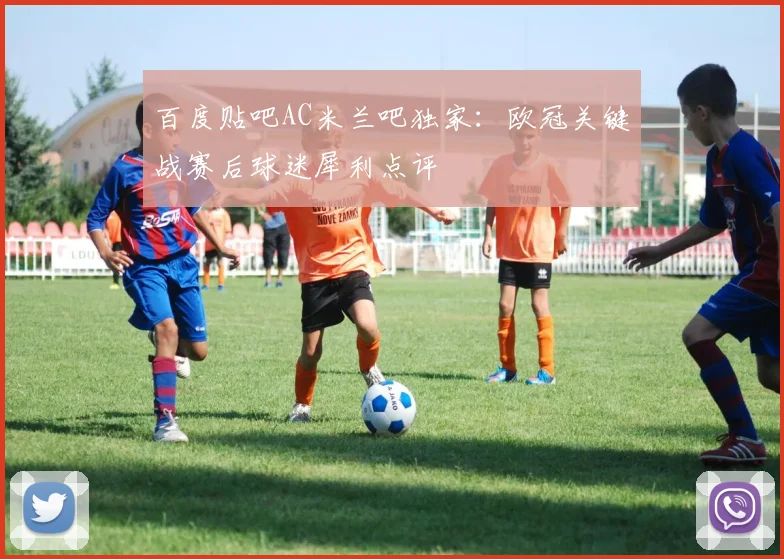 百度贴吧AC米兰吧独家：欧冠关键战赛后球迷犀利点评