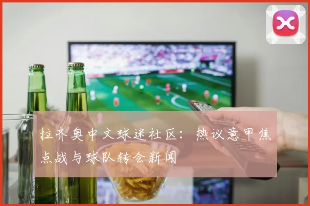 拉齐奥中文球迷社区：热议意甲焦点战与球队转会新闻