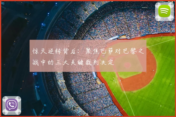惊天逆转背后：聚焦巴萨对巴黎之战中的三大关键裁判决定